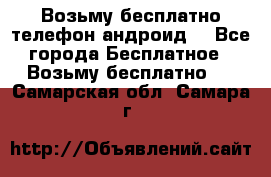 Возьму бесплатно телефон андроид  - Все города Бесплатное » Возьму бесплатно   . Самарская обл.,Самара г.